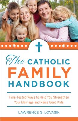 The Catholic Family Handbook: Time-Tested Techniques to Help You Strengthen Your Marriage and Raise Good Kids, Lawrence G. Lovasik The Catholic Family Handbook: Time-Tested Techniques to Help You Strengthen Your Marriage and Raise Good Kids, Lawrence G. Lovasik