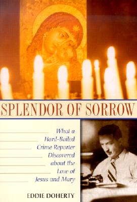 Splendor of Sorrow What a Hard-Boiled Crime Reporter Discovered About the Love of Jesus and Mary