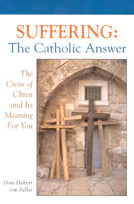 Suffering: The Catholic Answer: The Cross of Christ and Its Meaning for You