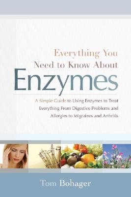 Everything You Need to Know About Enzymes: A Simple Guide to Using Enzymes to Treat Everything from Digestive Problems and Allergies to Migraines and Arthritis