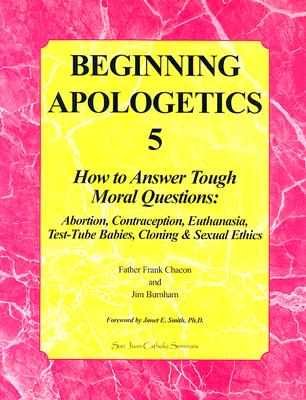 Beginning Apologetics 5: How to Answer Tough Moral Questions--Abortion, Contraception, Euthanasia, Test-Tube Babies, Cloning, & Sexual Ethics