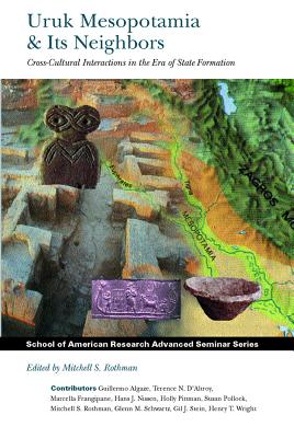 Uruk Mesopotamia and Its Neighbors: Cross-cultural Interactions in the Era of State Formation (School for Advanced Research Advanced Seminar Series)