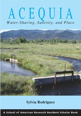 Acequia: Water Sharing, Sanctity, and Place (A School for Advanced Research Resident Scholar Book)