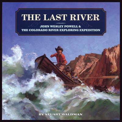The Last River: John Wesley Powell and the Colorado River Exploring Expedition, Stuart Waldman The Last River: John Wesley Powell and the Colorado River Exploring Expedition, Stuart Waldman