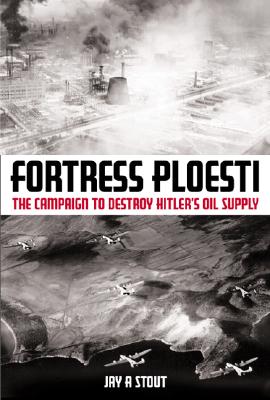 Fortress Ploesti: The Campaign to Destroy Hitler's Oil