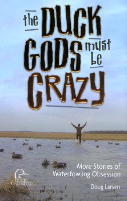 Duck Gods Must Be Crazy: More Stories Of Waterfowling Obsession