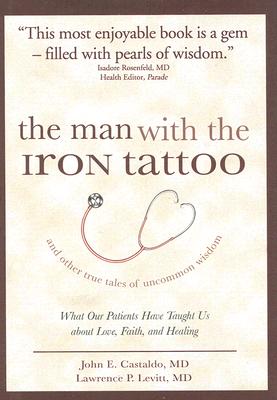 The Man With the Iron Tattoo And Other True Tales of Uncommon Wisdom: What Our Patients Have Taught Us About Love, Faith And Healing