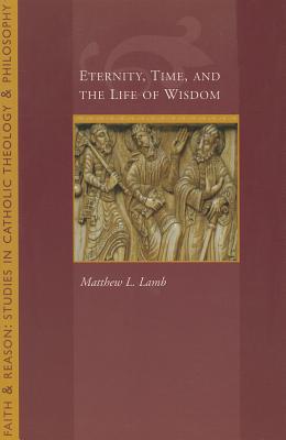 Eternity, Time and the Life of Wisdom (Faith and Reason:studies in Catholic Theology and Philosophy)