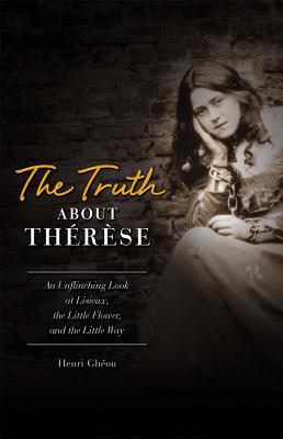 Truth about Therese: An Unflinching Look at Lisieux, the Little Flower, and the Little Way (REV)