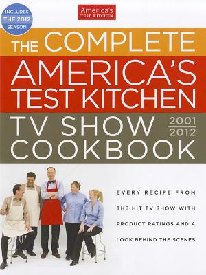 The Complete America's Test Kitchen TV Show Cookbook 2001-2012: Every Recipe from the Hit TV Show With Product Ratings and a Look Behind the Scenes