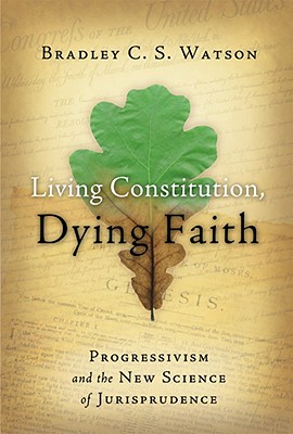 Living Constitution, Dying Faith: Progressivism and the New Science of Jurisprudence (American Ideals & Institutions)