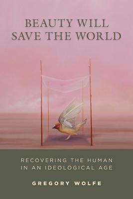 Beauty Will Save the World: Recovering the Human in an Ideological Age