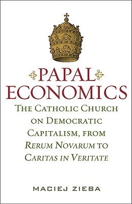 PAPAL ECONOMICS: The Catholic Church on Democratic Capitalism, from Rerum Novarum to Caritas in Veritate (Culture of Enterprise)