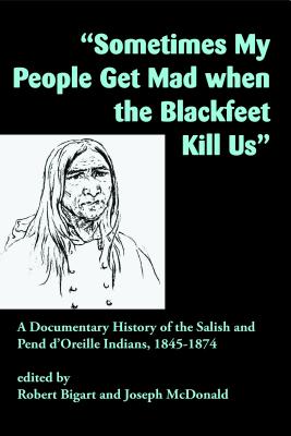Sometimes My People Get Mad When the Blackfeet Kill Us: A Documentary History of the Salish and Pend d'Oreille Indians, 18451874