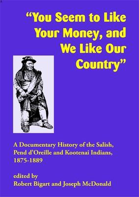 You Seem to Like Your Money, and We Like Our Country: A Documentary History of the Salish, Pend d'Oreille, and Kootenai Indians, 18751889