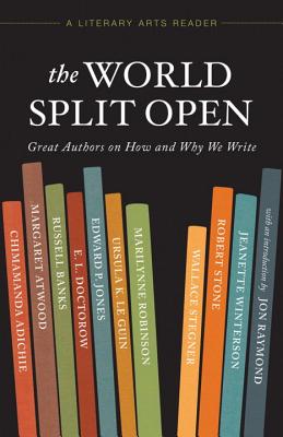 The World Split Open: Great Writers on How and Why We Write (A Literary Arts Reader), Margaret Atwood, Wallace Stegner, Edward P. Jones, Ursula K. Le Guin, Marilynne Robinson The World Split Open: Great Writers on How and Why We Write (A Literary Arts Reader), Margaret Atwood, Wallace Stegner, Edward P. Jones, Ursula K. Le Guin, Marilynne Robinson