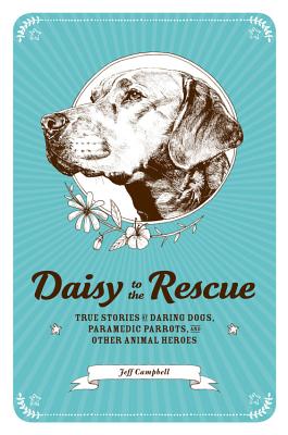 Daisy to the Rescue: True Stories of Daring Dogs, Paramedic Parrots, and Other Animal Heroes