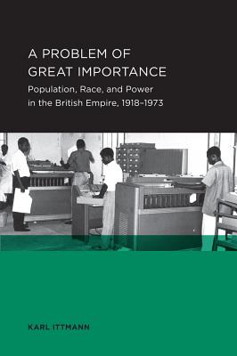 A Problem of Great Importance: Population, Race, and Power in the British Empire, 1918-1973 (Berkeley Series in British Studies)