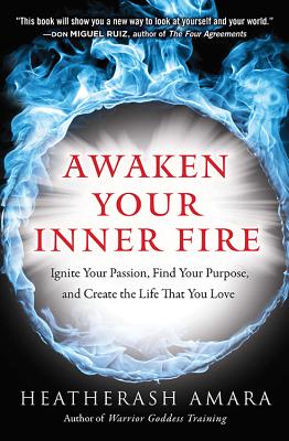 Awaken Your Inner Fire: Ignite Your Passion, Find Your Purpose, and Create the Life That You Love (Warrior Goddess Series- Part II)