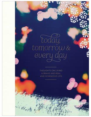 Today, Tomorrow & Every Day: Thoughts on Living a Brave and Real and Gorgeous Life.