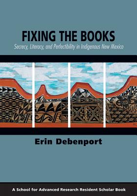 Fixing the Books: Secrecy, Literacy, and Perfectibility in Indigenous New Mexico (A School for Advanced Research Resident Scholar Book)