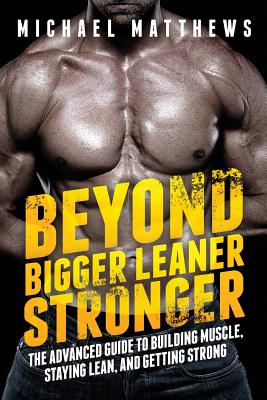 Beyond Bigger Leaner Stronger: The Advanced Guide to Building Muscle, Staying Lean, and Getting Strong (The Bigger Leaner Stronger Series)