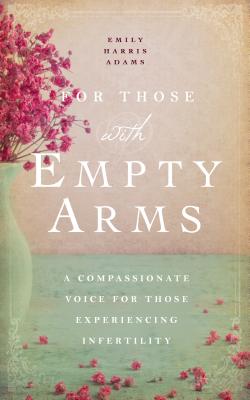 For Those with Empty Arms: A Compassionate Voice For Those Experiencing Infertility