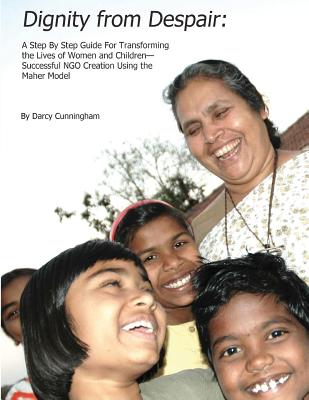 Dignity from Despair: A Step by Step Guide for Transforming the Lives of Women and Children-- Successful Ngo Creation Using the Maher Method