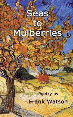 Seas to Mulberries: Poetry by Frank Watson