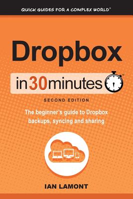 Dropbox In 30 Minutes (2nd Edition): The Beginner's Guide To Dropbox Backup, Syncing, And Sharing