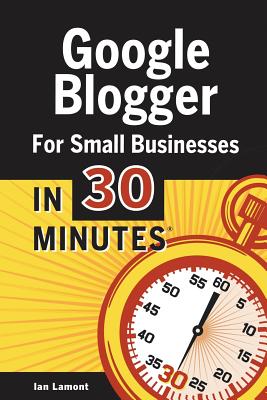 Google Blogger For Small Businesses in 30 Minutes<br/>How to Create a Basic Website for Your Shop, Service, LLC, or Business Idea