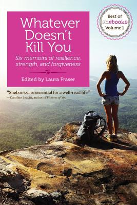 Whatever Doesn't Kill You: Six memoirs of resilience, strength, and forgiveness