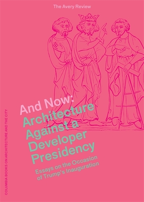 And Now: Architecture Against a Developer Presidency (Essays on the Occasion of Trump's Inauguration) (The Avery Review)