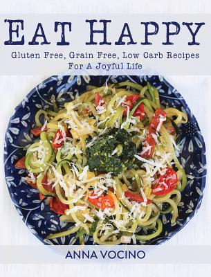 Eat Happy: Gluten Free, Grain Free, Low Carb Recipes Made from Real Foods for a Joyful Life