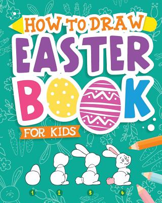 How To Draw - Easter Book for Kids: A Creative Step-by-Step How to Draw Easter Activity for Boys and Girls Ages 5, 6, 7, 8, 9, 10, 11, and 12 Years . Book for Drawing, Coloring, and Doodling