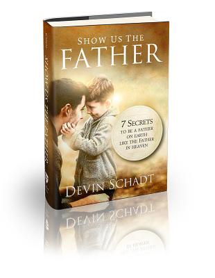 Show Us the Father: 7 Secrets to Be a Father on Earth Like the Father in Heaven