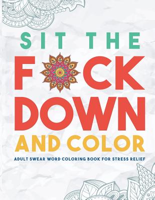 Image for Sit the F*ck Down and Color: Adult Swear Word Coloring Book for Stress Relief Sit the F*ck Down and Color: Adult Swear Word Coloring Book for Stress Relief