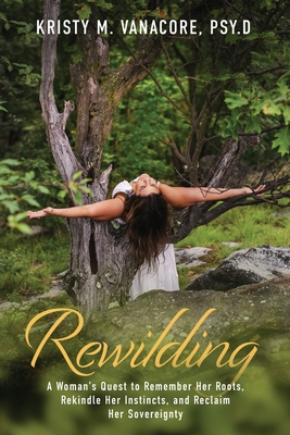 Rewilding: A Woman's Quest to Remember Her Roots, Rekindle Her Instincts, and Reclaim Her Sovereignty