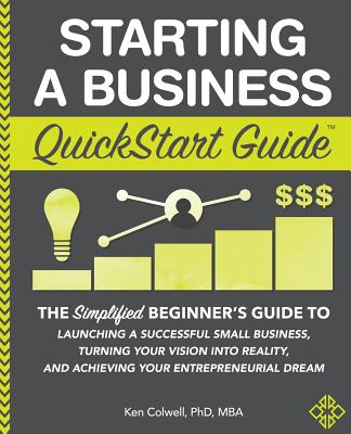 Starting a Business QuickStart Guide: The Simplified Beginners Guide to Launching a Successful Small Business, Turning Your Vision into Reality, and . (Starting a Business - QuickStart Guides)