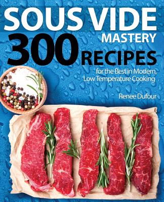 Sous Vide Mastery: 300 Recipes For The Best In Mod