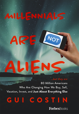 Millennials Are Not Aliens: .but they are 80 Million Americans Who Are Changing How We Buy, Sell, Vacation, Invest, and Just About Everything Else