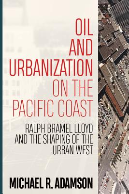 Oil and Urbanization on the Pacific Coast: Ralph Bramel Lloyd and the Shaping of the Urban West (Energy and Society)