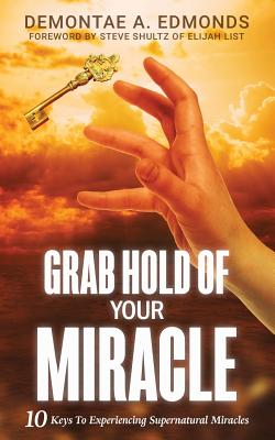 Image for Grab Hold Of Your Miracle: 10 Keys to Experiencing Supernatural Miracles Grab Hold Of Your Miracle: 10 Keys to Experiencing Supernatural Miracles