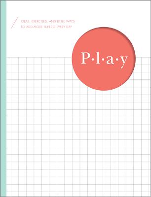 Play: Ideas, Exercises, and Little Ways to Add More Fun to Every Day