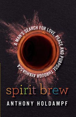 Spirit Brew: A Man's Search for Love, Peace and Purpose through Ayahuasca