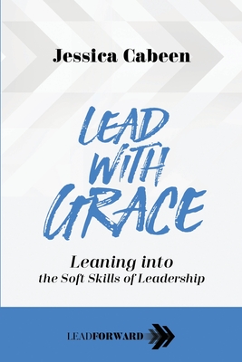 Lead with Grace: Leaning into the Soft Skills of Leadership (Lead Forward)