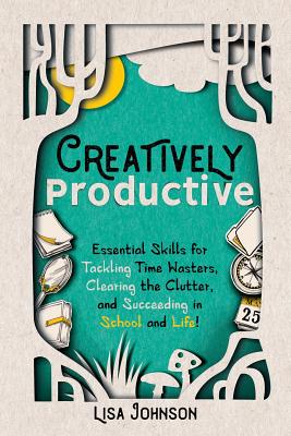 Creatively Productive: Essential Skills for Tackling Time Wasters, Clearing the Clutter, and Succeeding in Schooland Life!