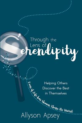 Through the Lens of Serendipity: Helping Others Discover the Best in Themselves--Even if Life has Shown Them Its Worst