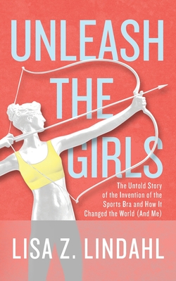 Image for UNLEASH THE GIRLS: THE UNTOLD STORY OF THE INVENTION OF THE SPORTS BRA AND HOW IT CHANGED THE WORLD