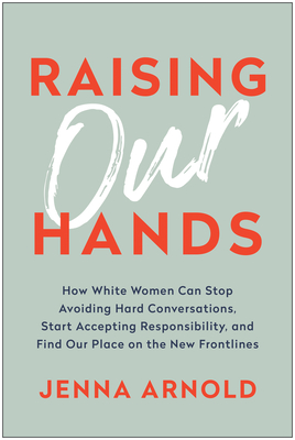 Raising Our Hands: How White Women Can Stop Avoiding Hard Conversations, Start Accepting Responsibility, and Find Our Place on the New Frontlines